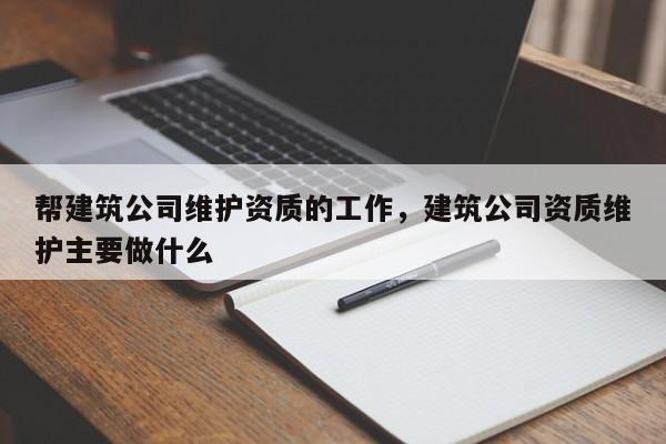 帮建筑公司维护资质的工作，建筑公司资质维护主要做什么