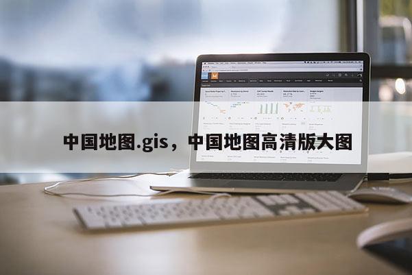 中国地图.gis，中国地图高清版大图