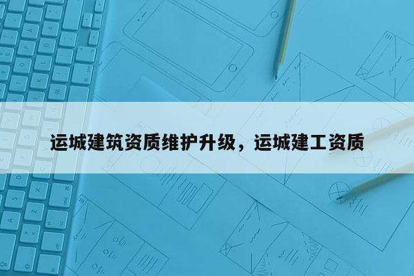 运城建筑资质维护升级，运城建工资质