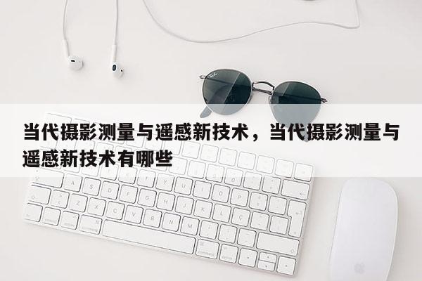 当代摄影测量与遥感新技术，当代摄影测量与遥感新技术有哪些