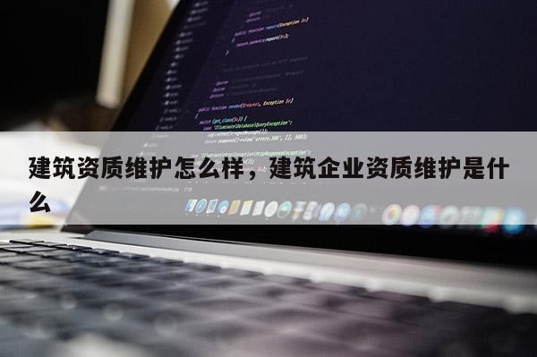 建筑资质维护怎么样，建筑企业资质维护是什么