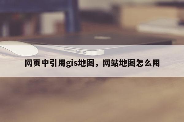 网页中引用gis地图，网站地图怎么用