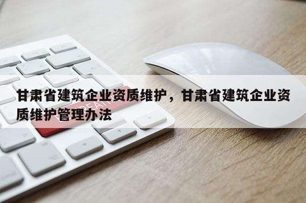 甘肃省建筑企业资质维护，甘肃省建筑企业资质维护管理办法