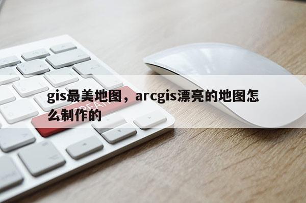 gis最美地图，arcgis漂亮的地图怎么制作的