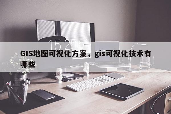 GIS地图可视化方案，gis可视化技术有哪些