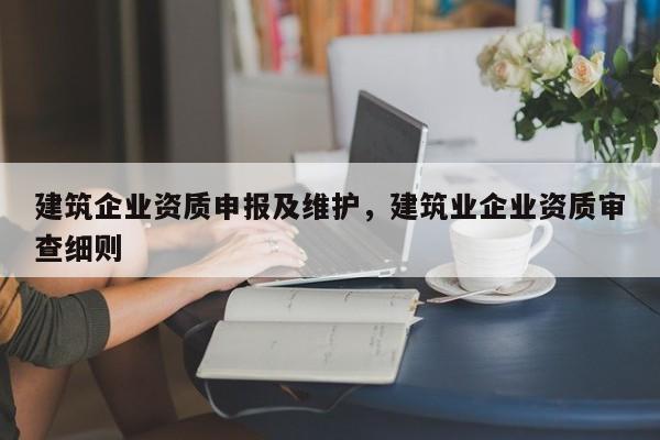 建筑企业资质申报及维护，建筑业企业资质审查细则