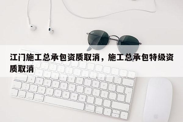 江门施工总承包资质取消，施工总承包特级资质取消