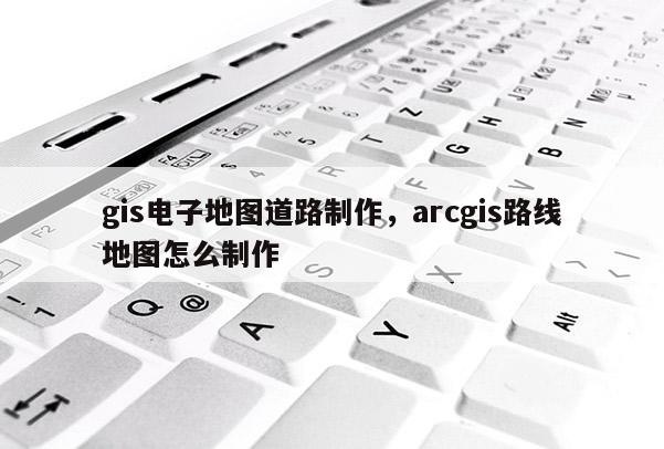 gis电子地图道路制作，arcgis路线地图怎么制作