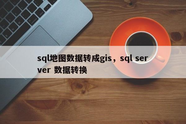 sql地图数据转成gis，sql server 数据转换