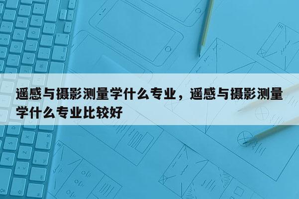 遥感与摄影测量学什么专业，遥感与摄影测量学什么专业比较好