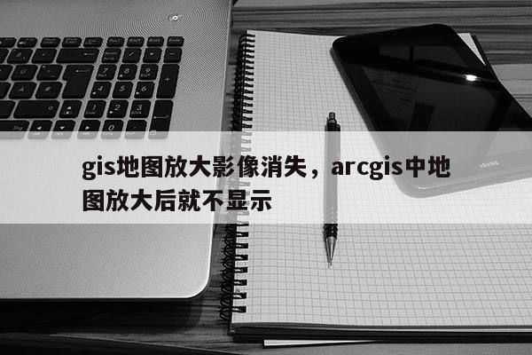 gis地图放大影像消失，arcgis中地图放大后就不显示