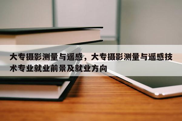 大专摄影测量与遥感，大专摄影测量与遥感技术专业就业前景及就业方向