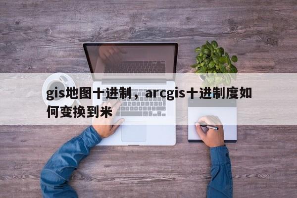 gis地图十进制，arcgis十进制度如何变换到米