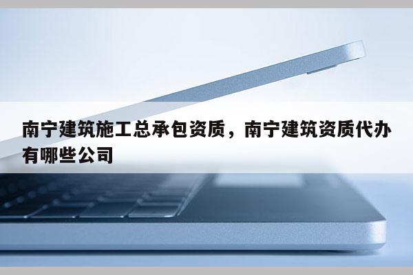 南宁建筑施工总承包资质，南宁建筑资质代办有哪些公司