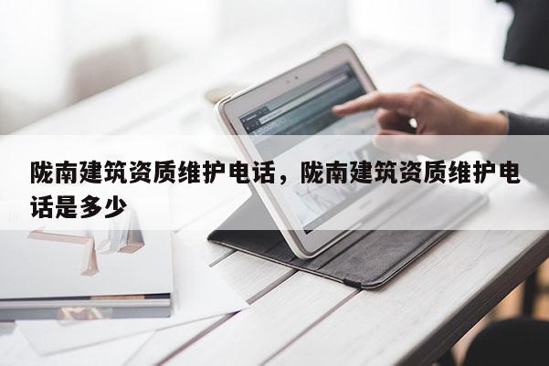 陇南建筑资质维护电话，陇南建筑资质维护电话是多少