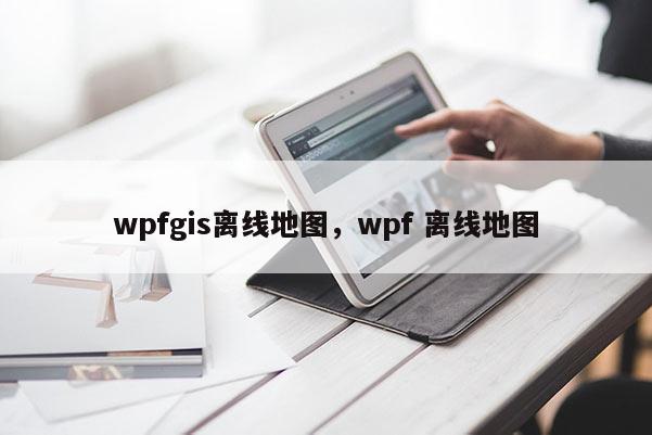 wpfgis离线地图，wpf 离线地图