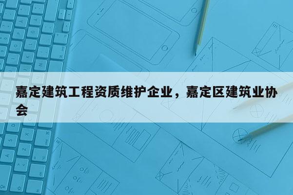 嘉定建筑工程资质维护企业，嘉定区建筑业协会