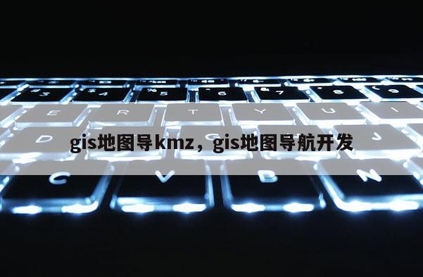 gis地图导kmz，gis地图导航开发