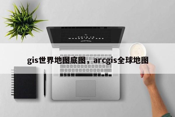 gis世界地图底图，arcgis全球地图