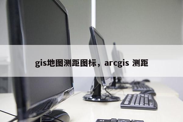 gis地图测距图标，arcgis 测距