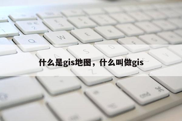 什么是gis地图，什么叫做gis