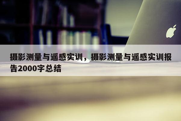 摄影测量与遥感实训，摄影测量与遥感实训报告2000字总结