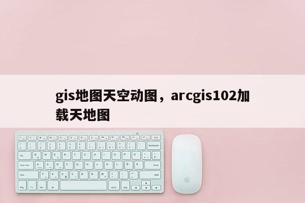 gis地图天空动图，arcgis102加载天地图