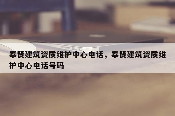 奉贤建筑资质维护中心电话，奉贤建筑资质维护中心电话号码