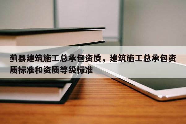 蓟县建筑施工总承包资质，建筑施工总承包资质标准和资质等级标准