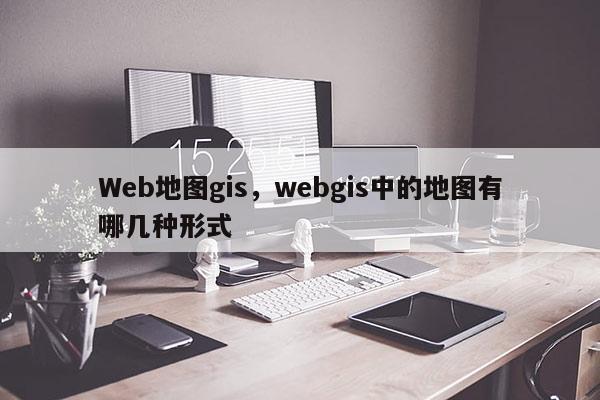 Web地图gis，webgis中的地图有哪几种形式