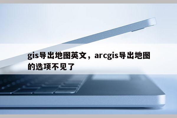 gis导出地图英文，arcgis导出地图的选项不见了