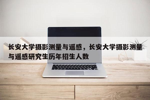 长安大学摄影测量与遥感，长安大学摄影测量与遥感研究生历年招生人数