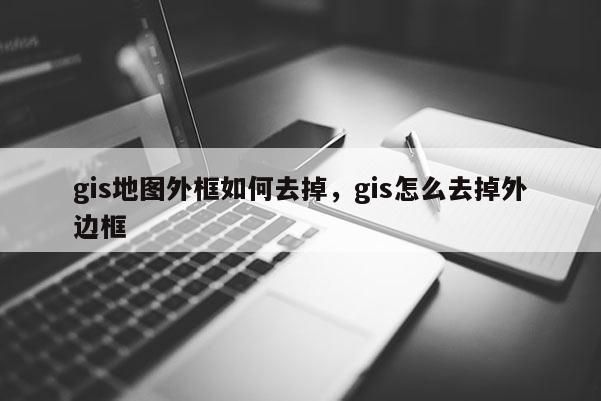 gis地图外框如何去掉，gis怎么去掉外边框