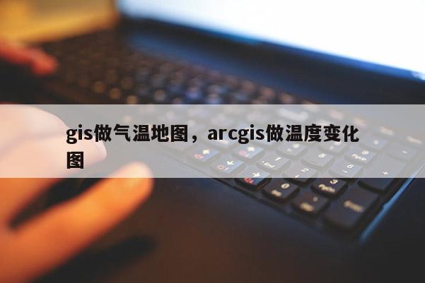 gis做气温地图，arcgis做温度变化图