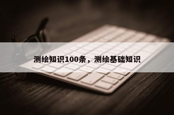 测绘知识100条，测绘基础知识