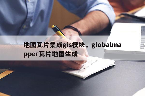 地图瓦片集成gis模块，globalmapper瓦片地图生成