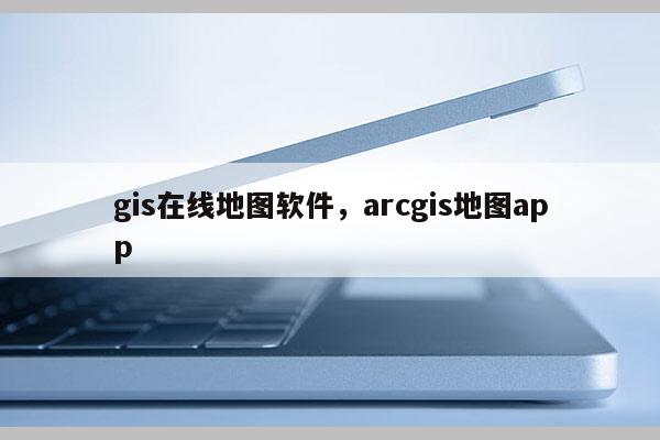 gis在线地图软件，arcgis地图app