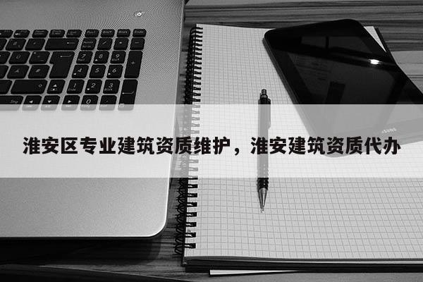 淮安区专业建筑资质维护，淮安建筑资质代办