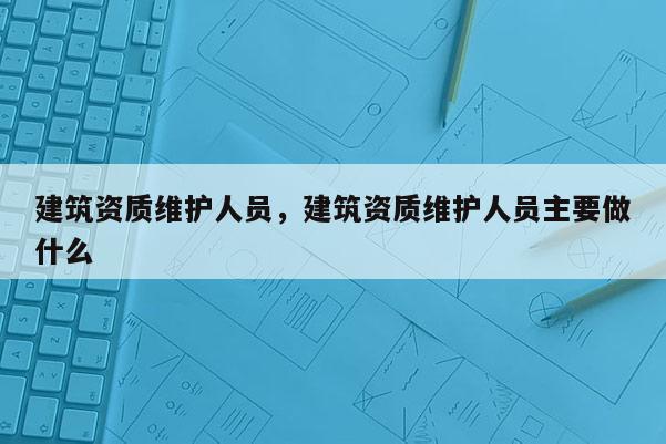 建筑资质维护人员，建筑资质维护人员主要做什么