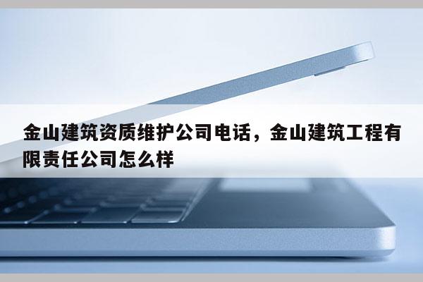 金山建筑资质维护公司电话，金山建筑工程有限责任公司怎么样