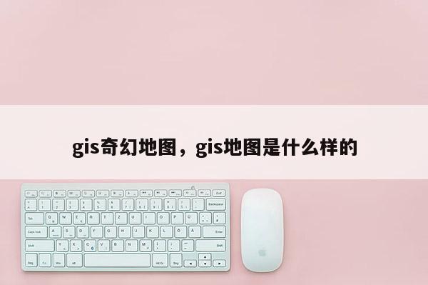 gis奇幻地图，gis地图是什么样的