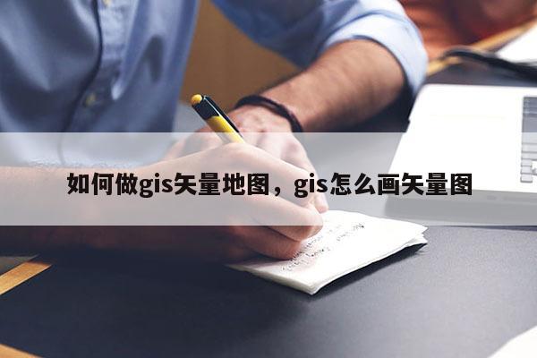 如何做gis矢量地图，gis怎么画矢量图