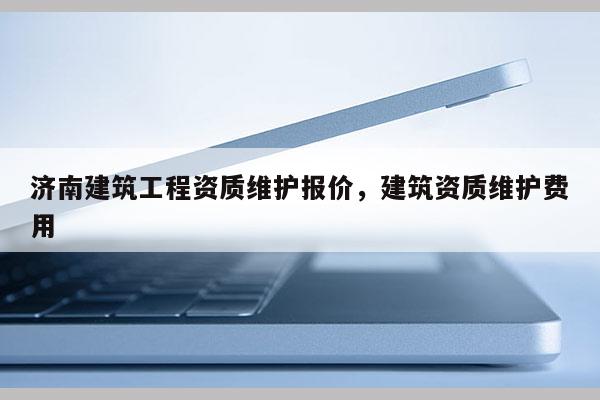 济南建筑工程资质维护报价，建筑资质维护费用