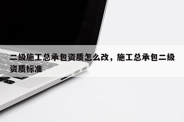 二级施工总承包资质怎么改，施工总承包二级资质标准