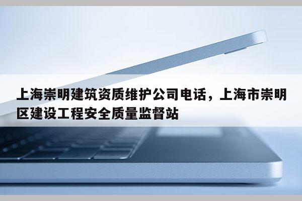 上海崇明建筑资质维护公司电话，上海市崇明区建设工程安全质量监督站