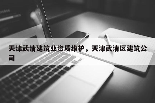 天津武清建筑业资质维护，天津武清区建筑公司