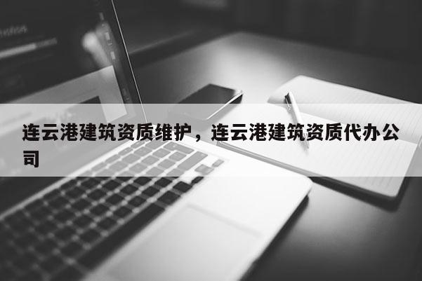 连云港建筑资质维护，连云港建筑资质代办公司