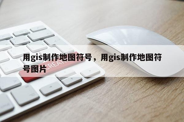 用gis制作地图符号，用gis制作地图符号图片