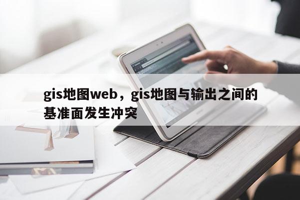 gis地图web，gis地图与输出之间的基准面发生冲突