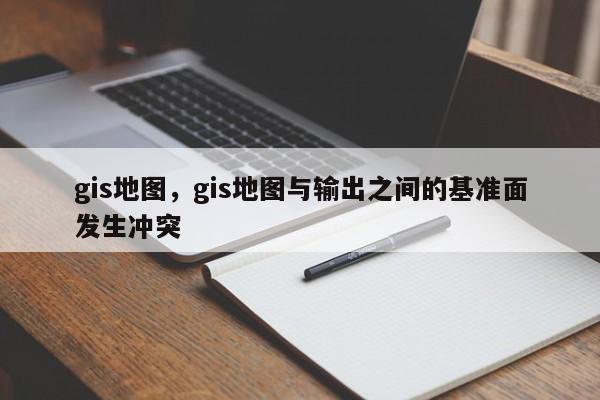 gis地图，gis地图与输出之间的基准面发生冲突